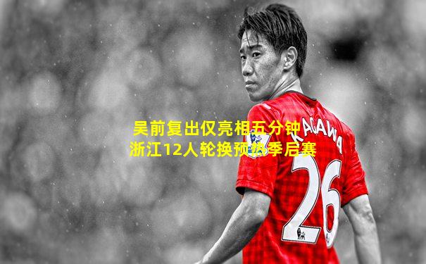吴前复出仅亮相五分钟 浙江12人轮换预热季后赛